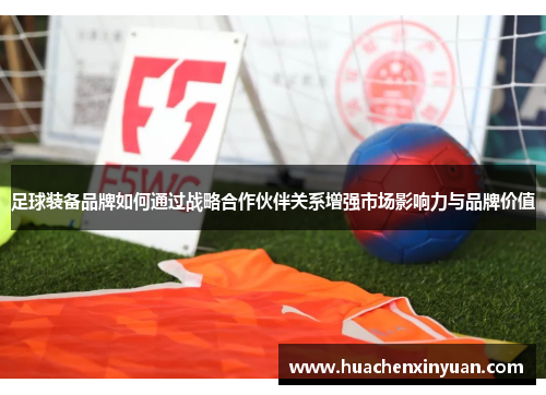 足球装备品牌如何通过战略合作伙伴关系增强市场影响力与品牌价值