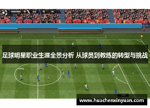 足球明星职业生涯全景分析 从球员到教练的转型与挑战