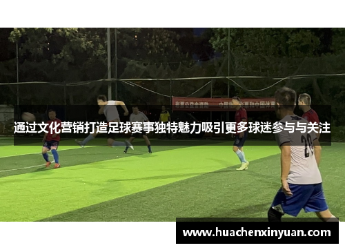 通过文化营销打造足球赛事独特魅力吸引更多球迷参与与关注